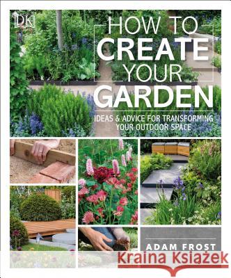 How to Create Your Garden: Ideas and Advice for Transforming Your Outdoor Space Adam Frost 9781465472854 DK Publishing (Dorling Kindersley)