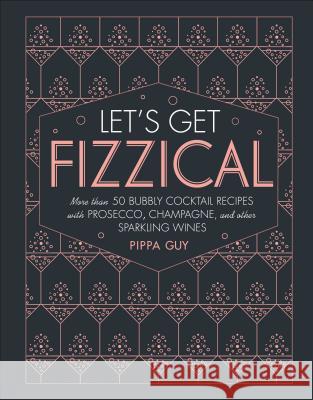 Let's Get Fizzical: More Than 50 Bubbly Cocktail Recipes with Prosecco, Champagne, and Other Sparkli DK 9781465473882 DK Publishing (Dorling Kindersley)