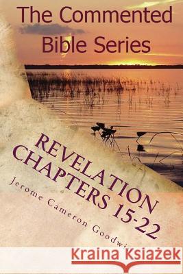 Revelation Chapters 15-22: Revelation An Unveiling Goodwin, Jerome Cameron 9781466201583
