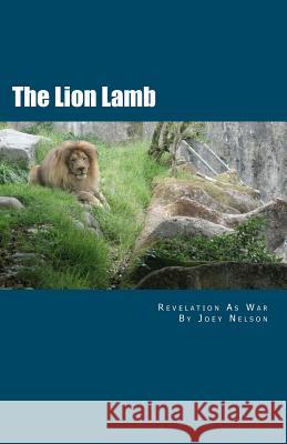 The Lion Lamb: Revelation As War Nelson, Joey 9781466205109 Createspace