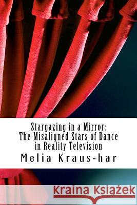 Stargazing through a Mirror: : The Misaligned Stars of Dance in Reality Television Kraus-Har, Melia 9781466208261 Createspace