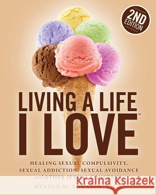 Living a Life I Love, Second Edition: Healing sexual compulsivity, sexual addiction, sexual avoidance and other sexual concerns. Edwards, Weston M. 9781466209053