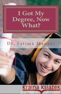 I Got My Degree, Now What? Dr Fatima Mansur 9781466211117 Createspace