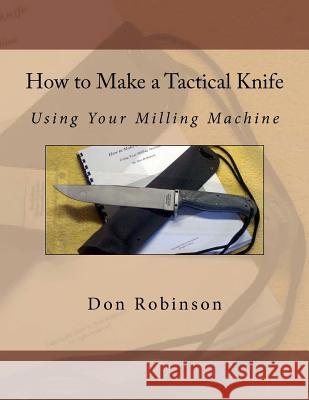 How to Make a Tactical Knife: Using Your Milling Machine Don Robinson 9781466211360 Createspace