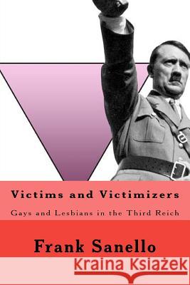 Victims and Victimizers: Gays and Lesbians in the Third Reich Frank Sanello 9781466213272