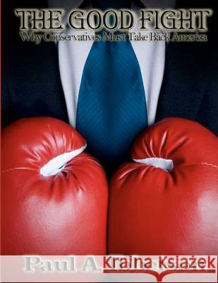 The Good Fight: Why Conservatives Must Take Back America Paul A. Ibbetson 9781466216280 Createspace