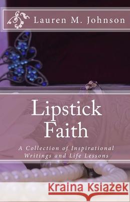 Lipstick Faith: A Collection of Inspirational Writings and Life Lessons Lauren M. Johnson 9781466217508 Createspace