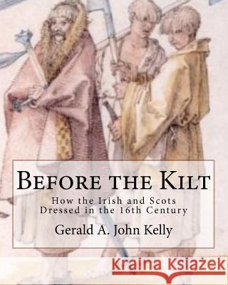 Before the Kilt: How the Irish and Scots Dressed in the 16th Century Kelly, Gerald A. John 9781466219786 Createspace