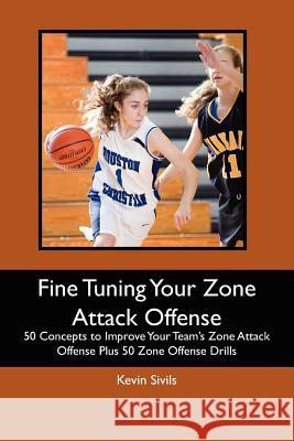 Fine Tuning Your Zone Attack Offense: 50 Concepts to Improve Your Team's Zone Attack Offense Plus 50 Zone Offense Drills Kevin Sivils 9781466222984 Createspace