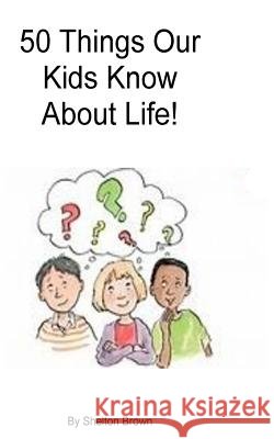50 Things Our Kids Know About Life! Brown, Shelton 9781466226104