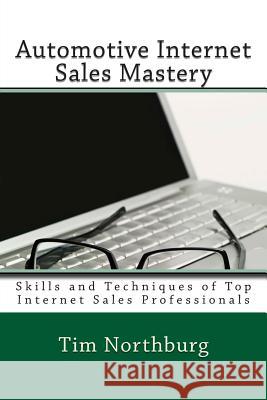 Automotive Internet Sales Mastery: Skills and Techniques of Top Internet Sales Professionals Tim Northburg 9781466227170