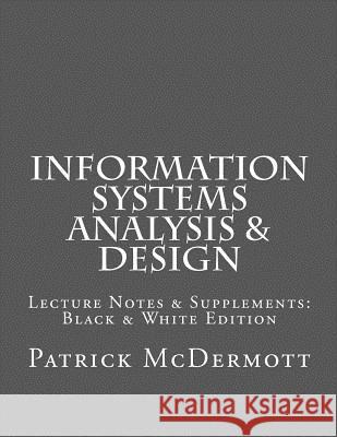 Information Systems Analysis & Design: Lecture Notes & Supplements: Black & White Edition Patrick McDermott 9781466228825 Createspace