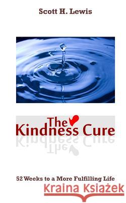 The Kindness Cure: 52 Weeks To A More Fulfilling Life Lewis, Scott H. 9781466230200 Createspace