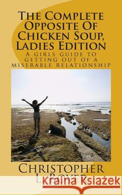 The Complete Opposite Of Chicken Soup, Ladies Edition: A girls guide to getting out of a miserable relationship Boyer, Christopher L. 9781466233195 Createspace