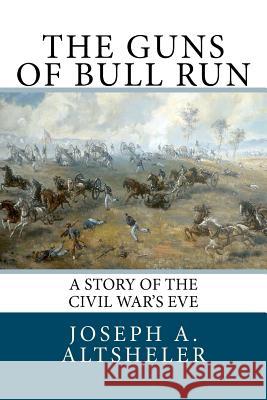 The Guns of Bull Run: A Story of the Civil War's Eve Joseph A. Altsheler 9781466236448 Createspace