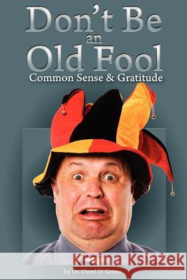 Dont' Be An Old Fool: Common Sense & Gratitude Green, Daryl D. 9781466236530 Createspace