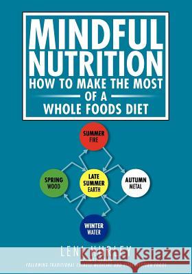 Mindful Nutrition, How to Make The Most of a Whole Foods Diet: Optimal Digestion following Traditional Chinese Medicine and Vital Western Foods Hurley, Leni 9781466237292