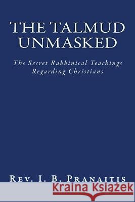 The Talmud Unmasked: The Secret Rabbinical Teachings Regarding Christians Rev I. B. Pranaitis 9781466238831 Createspace