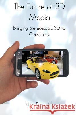 The Future of 3D Media: Bringing Stereoscopic 3D to Consumers Keith Fredericks 9781466239180 Createspace