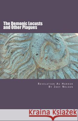 The Demonic Locusts and Other Plagues: Revelation As Horror Nelson, Joey 9781466241114 Createspace