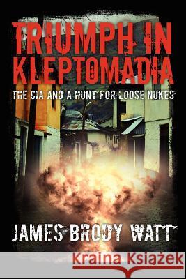 Triumph in Kleptomadia: The CIA and a Hunt for Loose Nukes James Brody Watt 9781466245198