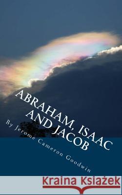 ABRAHAM, ISAAC And JACOB: All The Bible Teaches About Goodwin, Jerome Cameron 9781466245525 Createspace