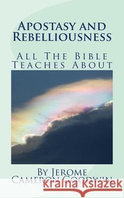 Apostasy And Rebelliousness: All The Bible Teaches About Goodwin, Jerome Cameron 9781466246119