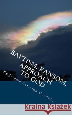 Baptism, Ransom, Approach To God: All The Bible Teaches About Goodwin, Jerome Cameron 9781466246249 Createspace