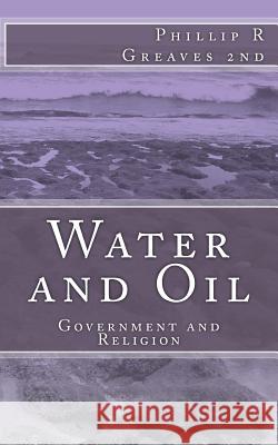 Water and Oil: Government and Religion Phillip R. Greave 9781466248540 Createspace
