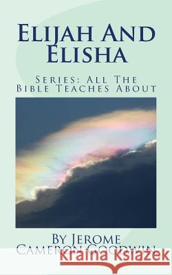 Elijah And Elisha: All The Bible Teaches About Goodwin, Jerome Cameron 9781466248885 Createspace