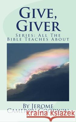 Give, Giver: All The Bible Teaches About Goodwin, Jerome Cameron 9781466249141