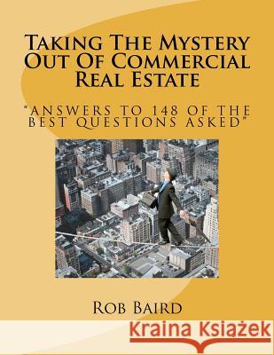 Taking The Mystery Out Of Commercial Real Estate: Answers to 148 of the Best Questions Asked Baird, Rob 9781466249813