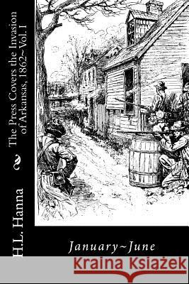 The Press Covers the Invasion of Arkansas, 1862: Vol. 1 January-June H. L. Hanna 9781466250888 Createspace