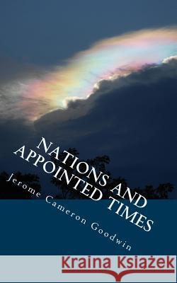 Nations And Appointed Times: All The Bible Teaches About Goodwin, Jerome Cameron 9781466251878 Createspace