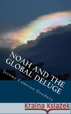 Noah And The Global Deluge: All The Bible teaches About Goodwin, Jerome Cameron 9781466251908 Createspace