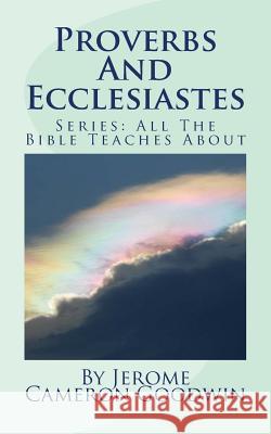 Proverbs And Ecclesiastes: All The Bible Teaches About Goodwin, Jerome Cameron 9781466254862 Createspace