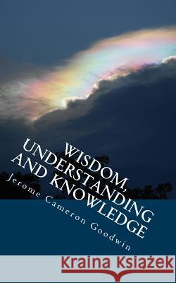 Wisdom, Understanding And Knowledge: All The Bible Teaches About Goodwin, Jerome Cameron 9781466255203 Createspace