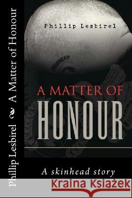 A Matter of Honour: A skinheads Story of Jail and his rise to lead a NP skinhead squad Lesbirel, Phillip 9781466255999 Createspace