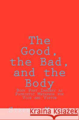 The Good, the Bad, and the Body: Body Part Imagery as Patristic Metaphor for Vice and Virtue Stephen Morris 9781466257276 Createspace