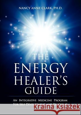 The Energy Healer's Guide: An Integrative Medicine Program for Self Development and Teaching Nancy Anne Clar 9781466257788 Createspace