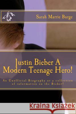 Justin Bieber A Modern Teenage Hero!: For the Modern girl and some boys, too, An Unofficial Biography or a collection of information the Bieber! Burge, Sarah Marrie 9781466259096