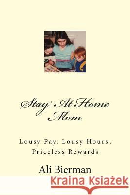 Stay At Home Mom: Lousy Pay, Lousy Hours, Priceless Rewards Bierman, Ali 9781466260542 Createspace