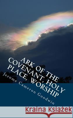 Ark Of The Covenant, Holy Place, Worship: All The Bible Teaches About Goodwin, Jerome Cameron 9781466262010