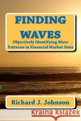 Finding Waves: Objectively Identifying Wave Patterns in Financial Market Data Richard J. Johnson 9781466263055 Createspace