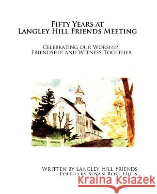 Fifty Years at Langley Hill Friends Meeting: Celebrating our Worship, Friendship, and Witness Together Hills, Susan Rose 9781466276185 Createspace