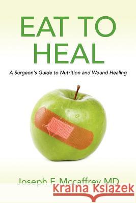 Eat to Heal: A Surgeon's Guide to Nutrition and Wound Healing Joseph F. McCaffre 9781466276963 Createspace