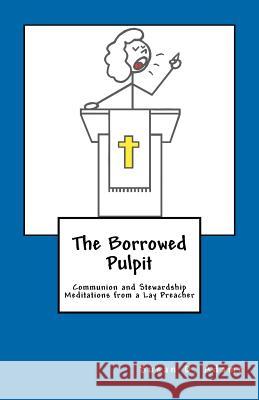 The Borrowed Pulpit: Communion and Stewardship Meditations from a Lay Preacher Susan D. Adams 9781466280830
