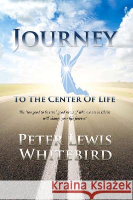 Journey To The Center Of Life: The too good to be true good news of who we are in Christ. Whitebird, Peter Lewis 9781466284500 Createspace