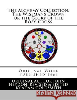 The Alchemy Collection: The Wisemans Crown or the Glory of the Rosy-Cross John Heydon Adam Goldsmith Adam Goldsmith 9781466285040 Createspace