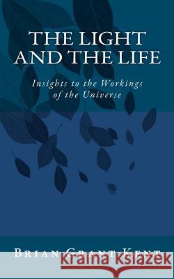 The Light and the Life: Insight to the Workings of the Universe Brian The Grey Ghost Kent 9781466286177 Createspace